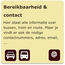 Bereikbaarheid & contact Hier staat alle informatie over bussen, trein en route. Maar je vindt er ook de nodige contactnummers, adres, email, ... @